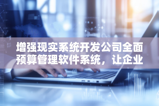 增强现实系统开发公司全面预算管理软件系统，让企业财务管理更高效