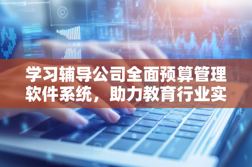 学习辅导公司全面预算管理软件系统，助力教育行业实现精细化管理