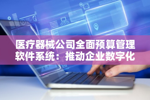 医疗器械公司全面预算管理软件系统：推动企业数字化转型，助力管理效率提升