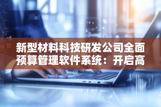新型材料科技研发公司全面预算管理软件系统：开启高效精准的财务管理新时代