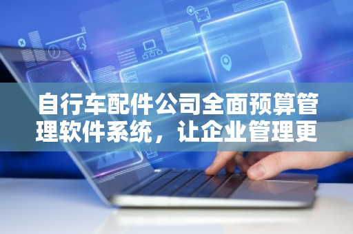 自行车配件公司全面预算管理软件系统，让企业管理更加智能化