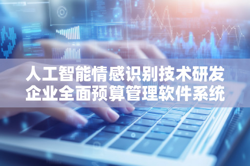 人工智能情感识别技术研发企业全面预算管理软件系统——***企业智能化新时代