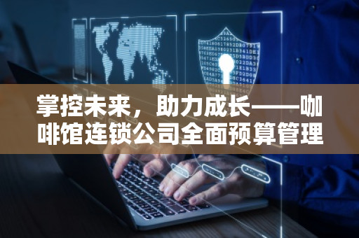 掌控未来，助力成长——咖啡馆连锁公司全面预算管理软件系统的无穷魅力