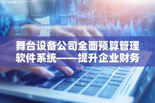舞台设备公司全面预算管理软件系统——提升企业财务管控与决策效率