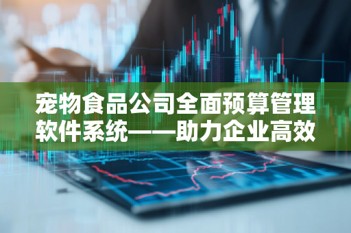 宠物食品公司全面预算管理软件系统——助力企业高效规划与精准决策
