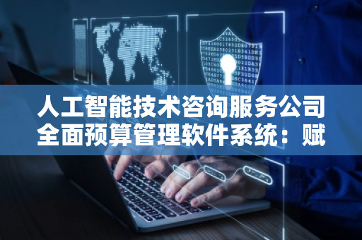 人工智能技术咨询服务公司全面预算管理软件系统：赋能企业智能化财务管理