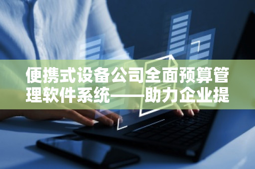 便携式设备公司全面预算管理软件系统——助力企业提升财务管理效率
