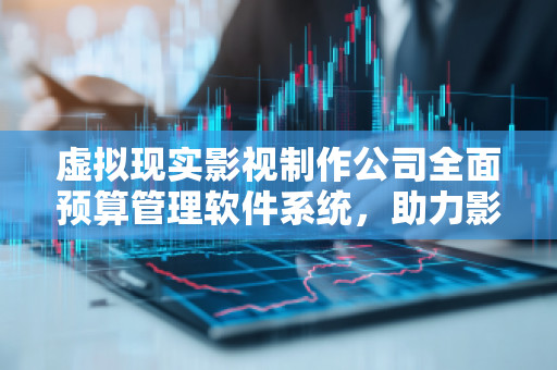虚拟现实影视制作公司全面预算管理软件系统，助力影视行业高效创作与精准控制