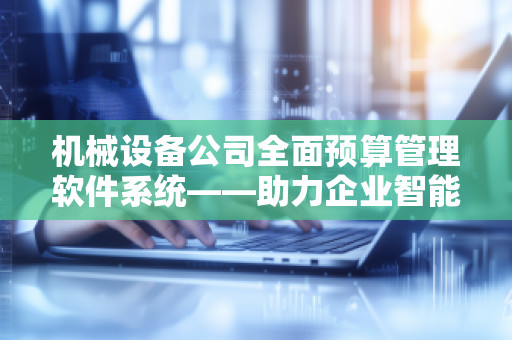机械设备公司全面预算管理软件系统——助力企业智能化财务管理