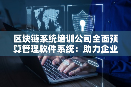 区块链系统培训公司全面预算管理软件系统：助力企业实现财务管控创新