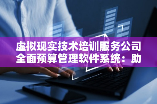 虚拟现实技术培训服务公司全面预算管理软件系统：助力企业数字化转型