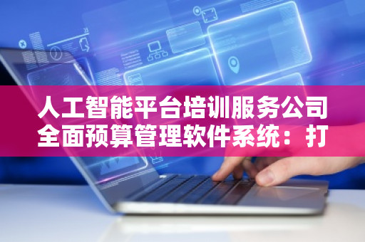人工智能平台培训服务公司全面预算管理软件系统：打造智能化财务管理新未来