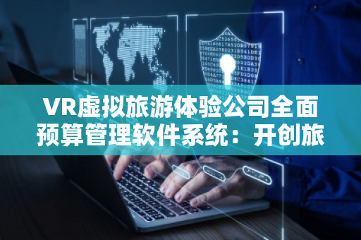 VR虚拟旅游体验公司全面预算管理软件系统：开创旅游行业新纪元