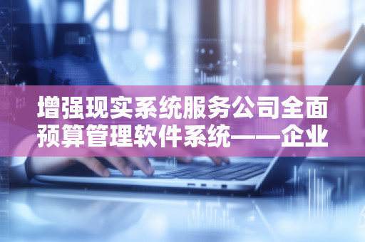 增强现实系统服务公司全面预算管理软件系统——企业财务管理的新革命