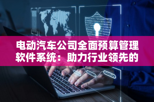 电动汽车公司全面预算管理软件系统：助力行业领先的智慧财务管理
