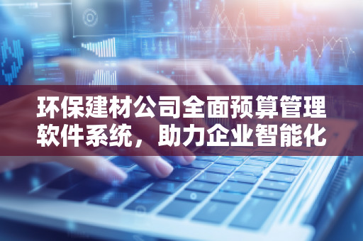 环保建材公司全面预算管理软件系统，助力企业智能化财务管理