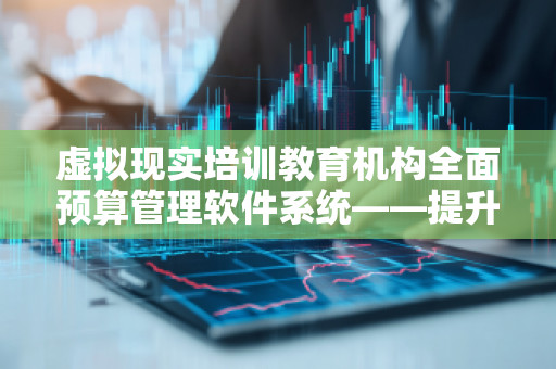 虚拟现实培训教育机构全面预算管理软件系统——提升财务管理效率，助力机构腾飞