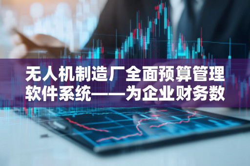 无人机制造厂全面预算管理软件系统——为企业财务数字化升级加速