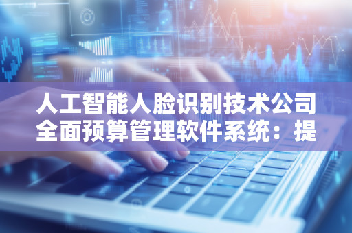 人工智能人脸识别技术公司全面预算管理软件系统：提升企业管理效率的智能化利器