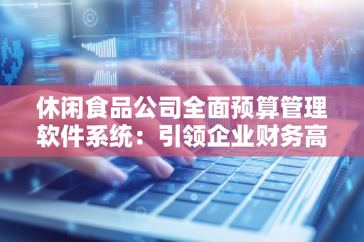 休闲食品公司全面预算管理软件系统：***企业财务高效管理的新趋势
