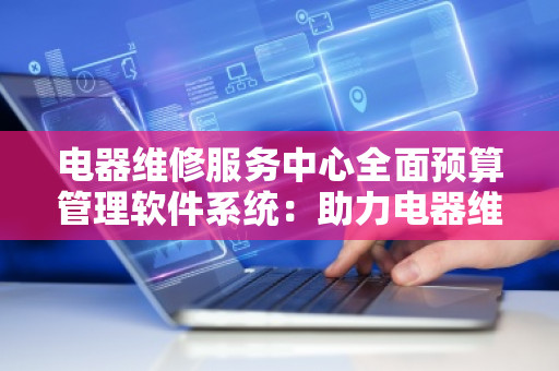 电器维修服务中心全面预算管理软件系统：助力电器维修行业提升管理效率与盈利能力