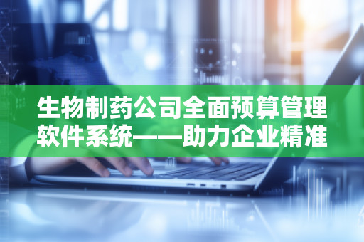 生物制药公司全面预算管理软件系统——助力企业精准规划，优化财务决策