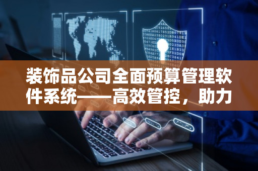 装饰品公司全面预算管理软件系统——高效管控，助力企业腾飞