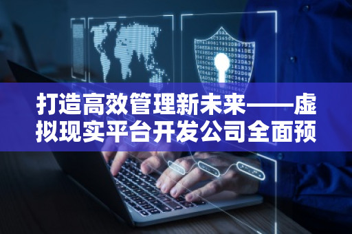 打造高效管理新未来——虚拟现实平台开发公司全面预算管理软件系统