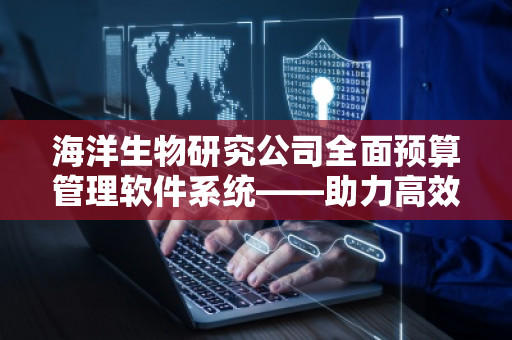 海洋生物研究公司全面预算管理软件系统——助力高效管理与可持续发展