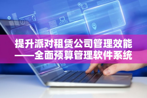提升派对租赁公司管理效能——全面预算管理软件系统的价值