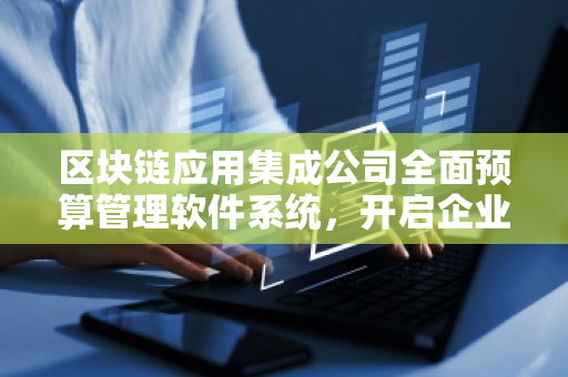区块链应用集成公司全面预算管理软件系统，开启企业智能化管理新时代