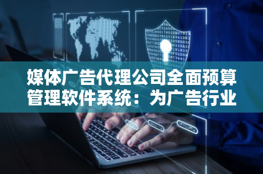 媒体广告代理公司全面预算管理软件系统：为广告行业打开高效管理的新篇章