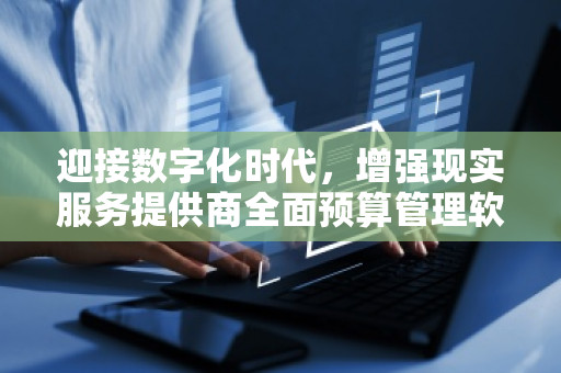 迎接数字化时代，增强现实服务提供商全面预算管理软件系统革新企业财务管理