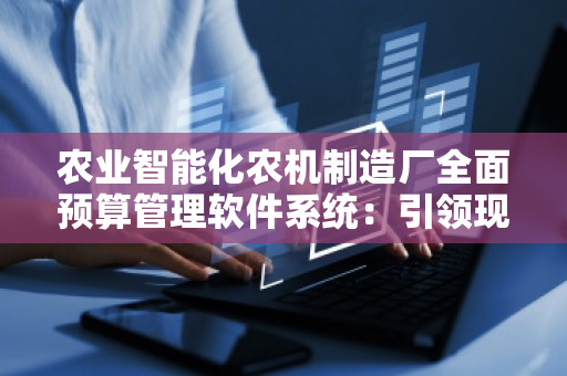 农业智能化农机制造厂全面预算管理软件系统：***现代农业变革
