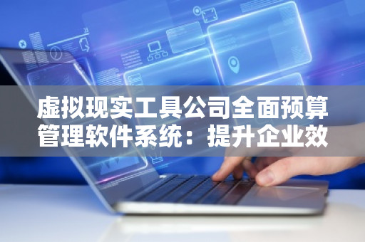虚拟现实工具公司全面预算管理软件系统：提升企业效率的关键