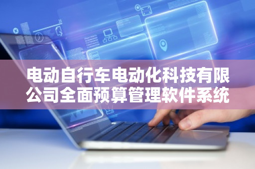 电动自行车电动化科技有限公司全面预算管理软件系统——提升企业财务管理效率，助力行业发展
