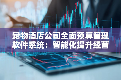 宠物酒店公司全面预算管理软件系统：智能化提升经营效率的关键