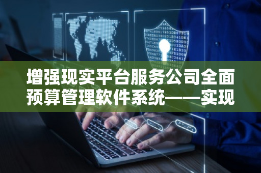 增强现实平台服务公司全面预算管理软件系统——实现精准预算控制，助力企业高效管理