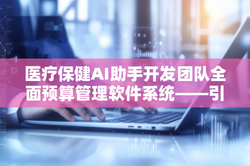 医疗保健AI助手开发团队全面预算管理软件系统——***智慧医疗新时代