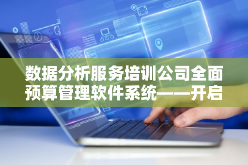 数据分析服务培训公司全面预算管理软件系统——开启企业财务管理新纪元