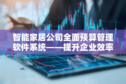 智能家居公司全面预算管理软件系统——提升企业效率与精细化管理的利器