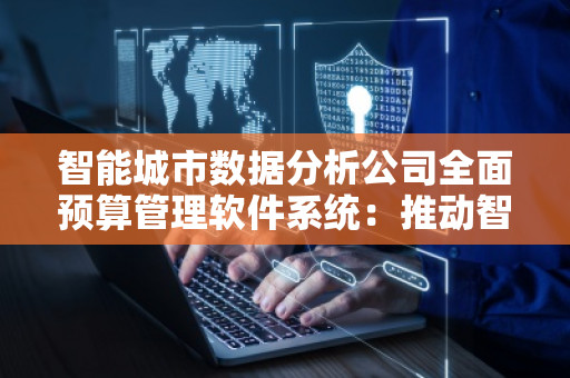 智能城市数据分析公司全面预算管理软件系统：推动智慧城市建设的数字化转型