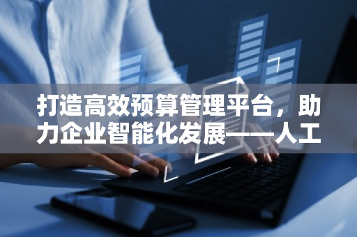 打造高效预算管理平台，助力企业智能化发展——人工智能系统集成公司全面预算管理软件系统