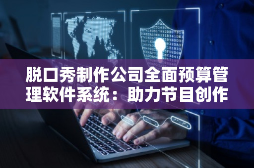 脱口秀制作公司全面预算管理软件系统：助力节目创作与财务管理的***结合