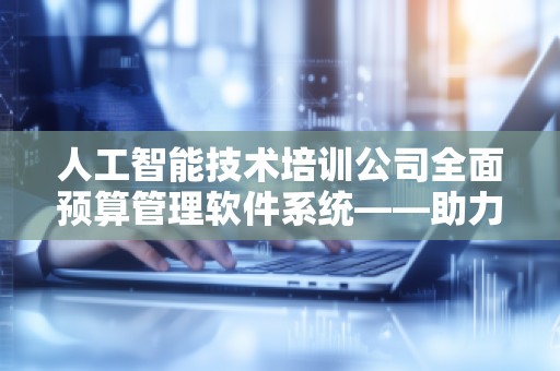 人工智能技术培训公司全面预算管理软件系统——助力企业数字化转型的核心利器