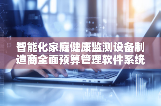 智能化家庭健康监测设备制造商全面预算管理软件系统——***智能制造新时代