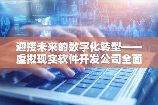 迎接未来的数字化转型——虚拟现实软件开发公司全面预算管理软件系统