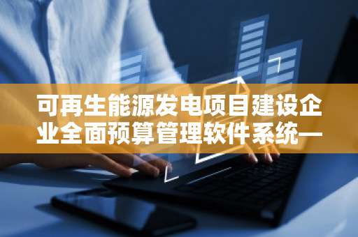 可再生能源发电项目建设企业全面预算管理软件系统——助力企业高效管理与决策