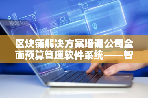 区块链解决方案培训公司全面预算管理软件系统——智能化财务管理的新纪元