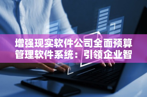 增强现实软件公司全面预算管理软件系统：***企业智能财务新时代